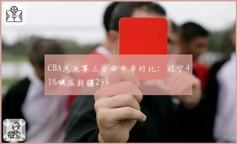 CBA总决赛三分命中率对比：辽宁41%碾压新疆29%