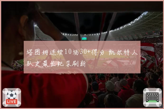 塔图姆连续10场30+得分 凯尔特人队史最长纪录刷新