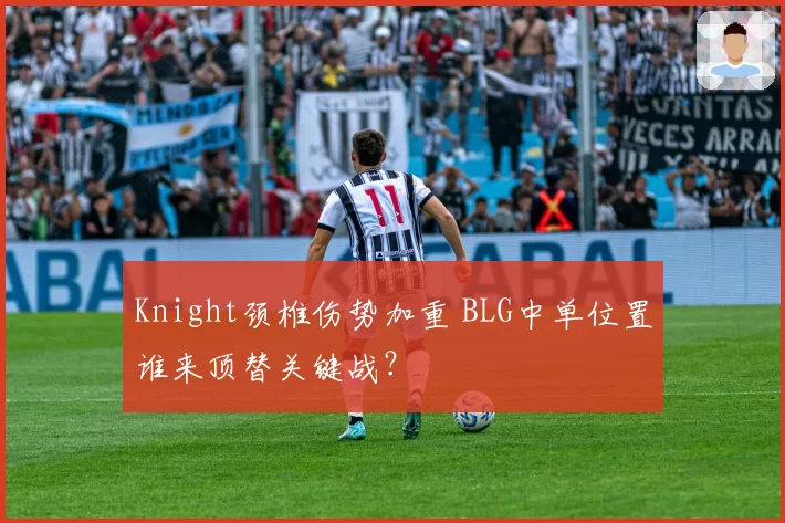 Knight颈椎伤势加重 BLG中单位置谁来顶替关键战?