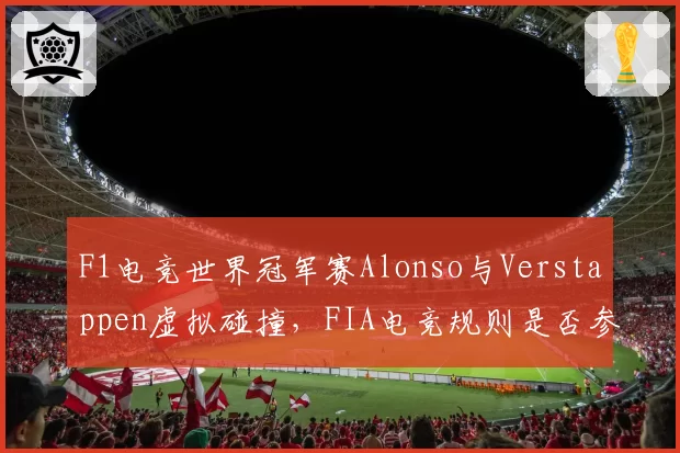 F1电竞世界冠军赛Alonso与Verstappen虚拟碰撞，FIA电竞规则是否参照真实赛事双标
