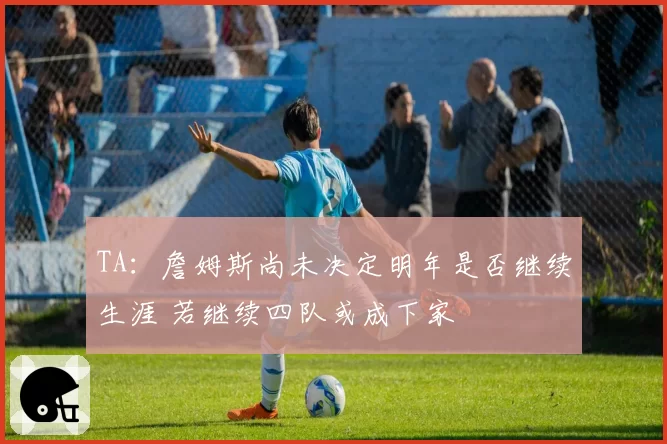 TA：詹姆斯尚未决定明年是否继续生涯 若继续四队或成下家