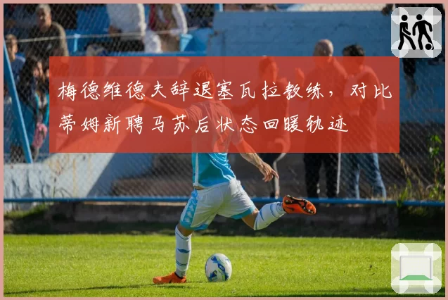 梅德维德夫辞退塞瓦拉教练，对比蒂姆新聘马苏后状态回暖轨迹