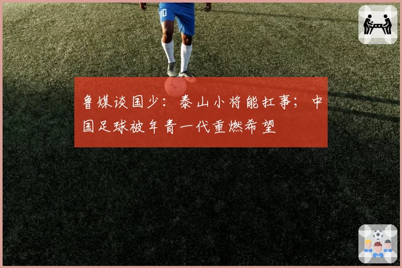 鲁媒谈国少：泰山小将能扛事；中国足球被年青一代重燃希望
