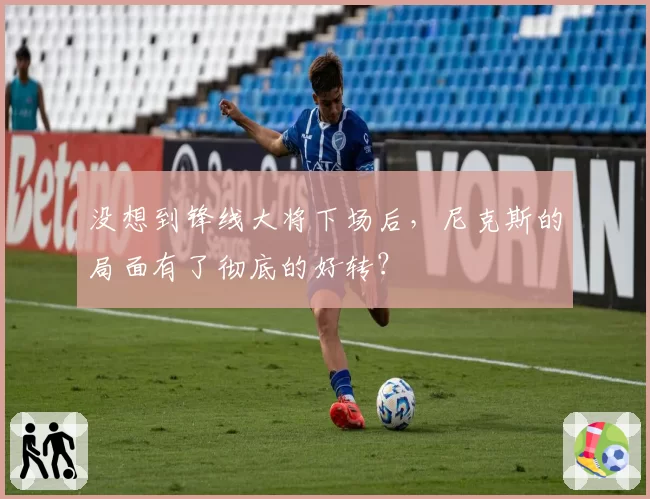 没想到锋线大将下场后，尼克斯的局面有了彻底的好转？