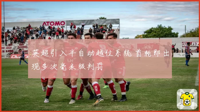 英超引入半自动越位系统 首轮即出现多次毫米级判罚