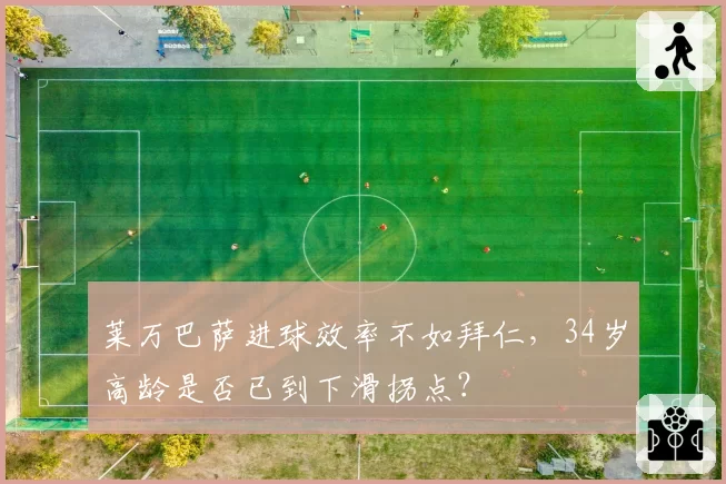莱万巴萨进球效率不如拜仁，34岁高龄是否已到下滑拐点？