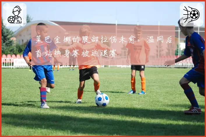莱巴金娜的腹部拉伤未愈，温网后首站热身赛被迫退赛