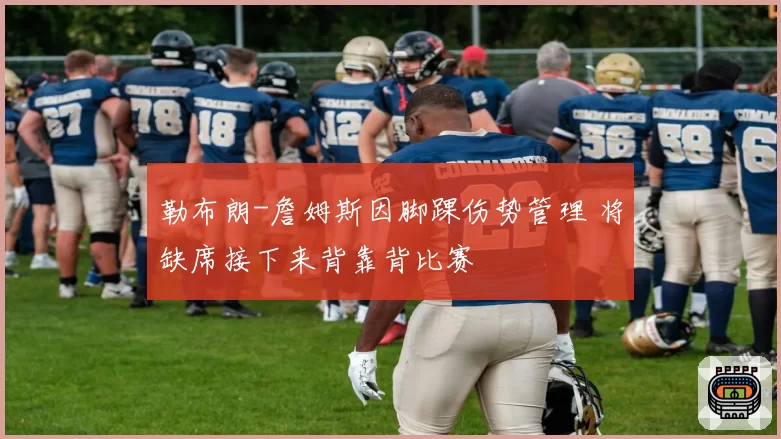 勒布朗-詹姆斯因脚踝伤势管理 将缺席接下来背靠背比赛