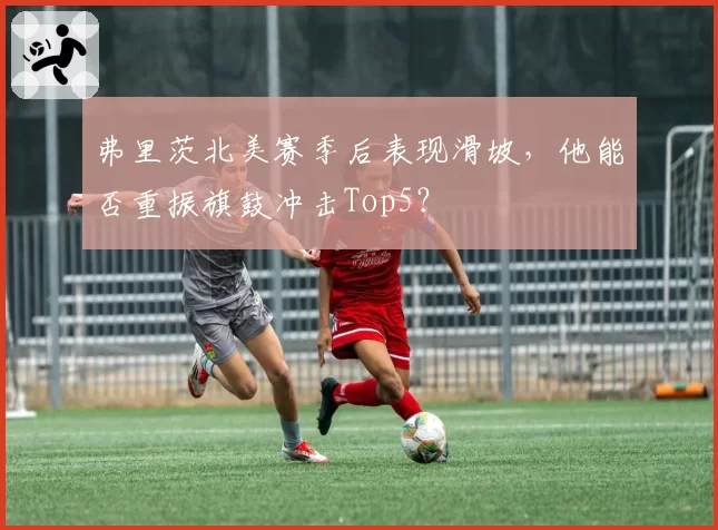 弗里茨北美赛季后表现滑坡，他能否重振旗鼓冲击Top5？