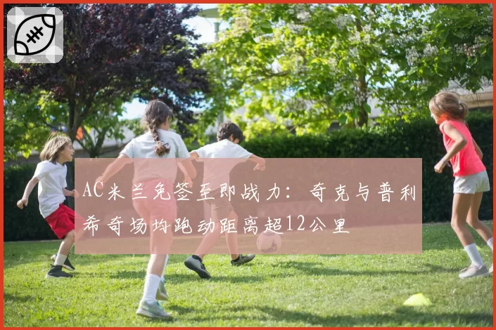 AC米兰免签至即战力:奇克与普利希奇场均跑动距离超12公里