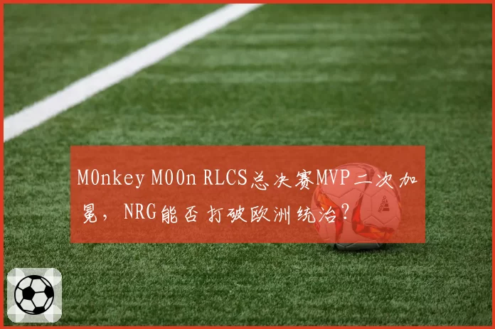 M0nkey M00n RLCS总决赛MVP二次加冕，NRG能否打破欧洲统治？