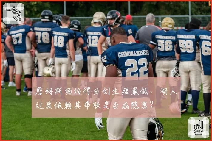 詹姆斯场均得分创生涯最低,湖人过度依赖其串联是否成隐患?
