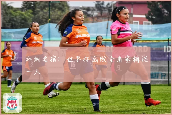 加纳名宿：世界杯成败全看塞梅诺一人