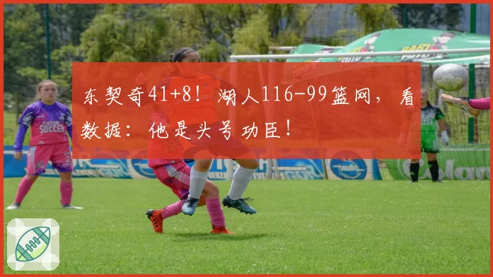 东契奇41+8！湖人116-99篮网，看数据：他是头号功臣！