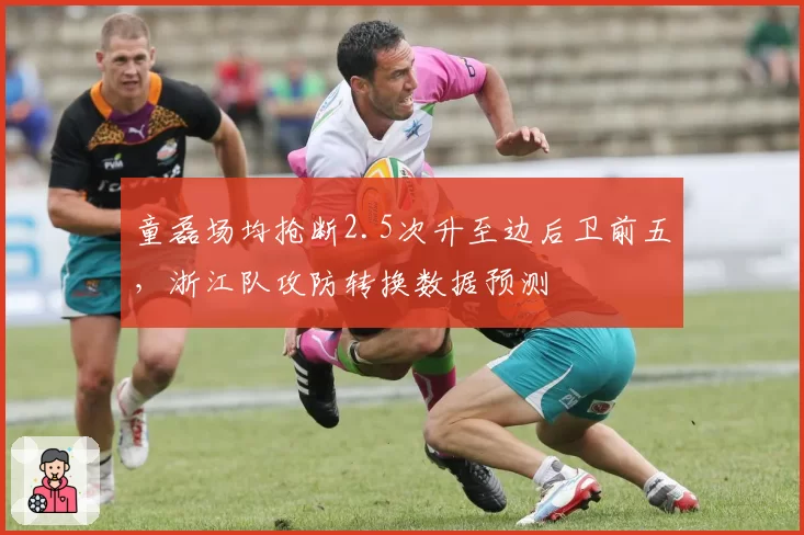 童磊场均抢断2.5次升至边后卫前五，浙江队攻防转换数据预测
