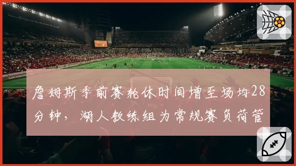 詹姆斯季前赛轮休时间增至场均28分钟，湖人教练组为常规赛负荷管理定调