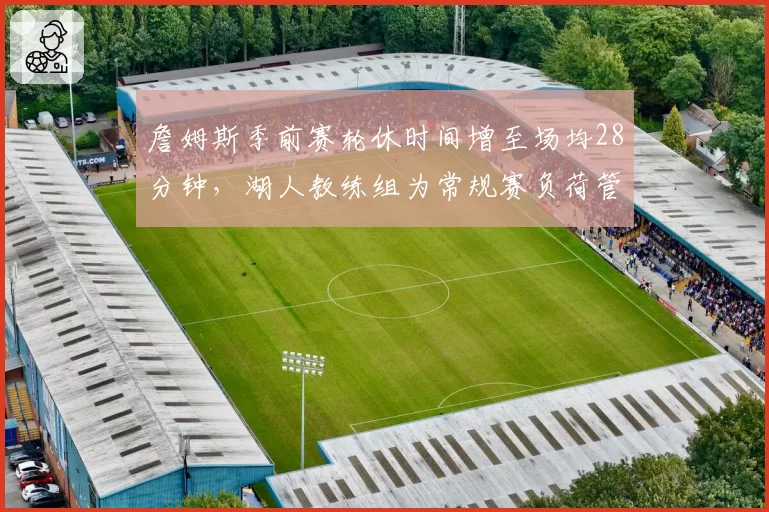 詹姆斯季前赛轮休时间增至场均28分钟，湖人教练组为常规赛负荷管理定调