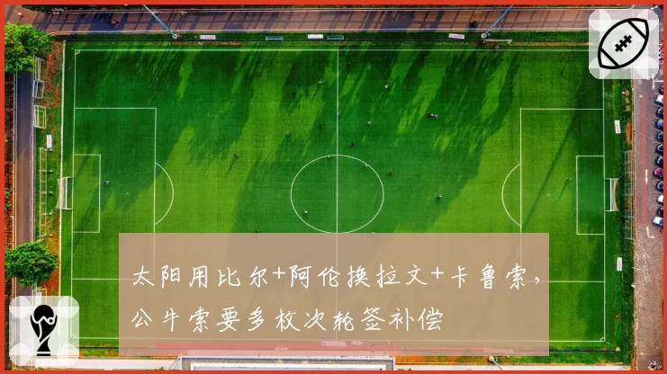 太阳用比尔+阿伦换拉文+卡鲁索,公牛索要多枚次轮签补偿
