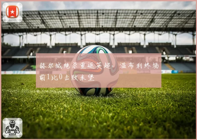 赫尔城绝杀重返英超，温布利终场前1比0击败米堡
