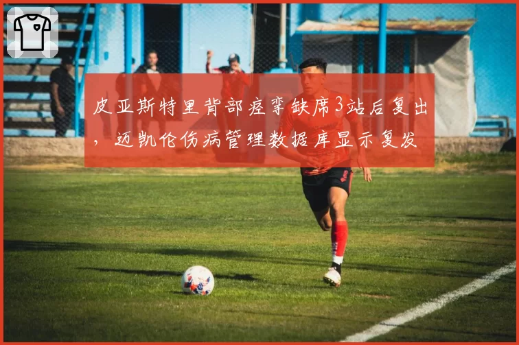 皮亚斯特里背部痉挛缺席3站后复出，迈凯伦伤病管理数据库显示复发率仅8%