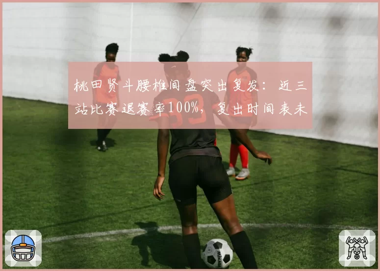 桃田贤斗腰椎间盘突出复发:近三站比赛退赛率100%,复出时间表未定