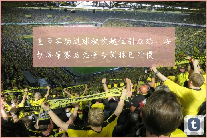 皇马客场进球被吹越位引众怒,安切洛蒂赛后无奈苦笑称已习惯