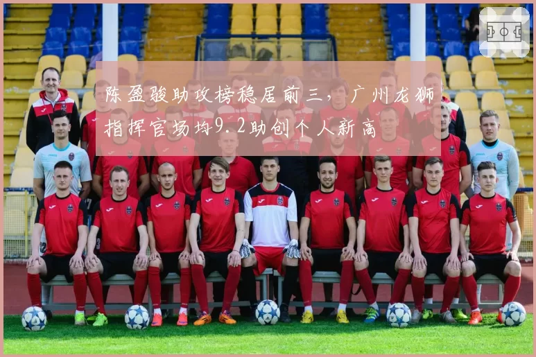 陈盈骏助攻榜稳居前三，广州龙狮指挥官场均9.2助创个人新高
