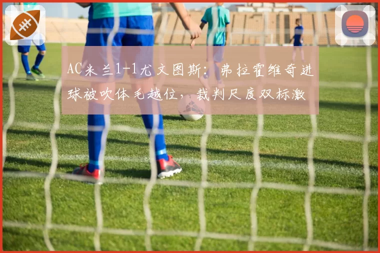 AC米兰1-1尤文图斯：弗拉霍维奇进球被吹体毛越位，裁判尺度双标激怒阿莱格里