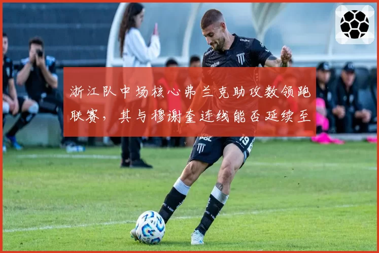 浙江队中场核心弗兰克助攻数领跑联赛，其与穆谢奎连线能否延续至赛季末？