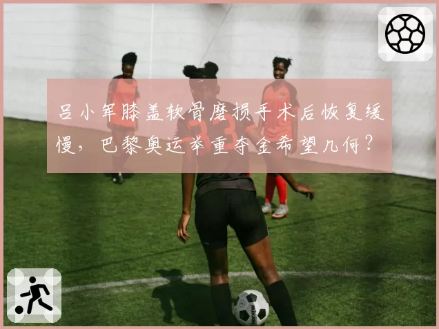 吕小军膝盖软骨磨损手术后恢复缓慢，巴黎奥运举重夺金希望几何？