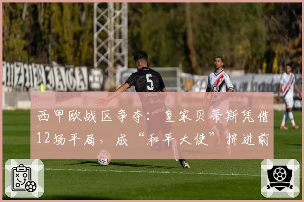 西甲欧战区争夺:皇家贝蒂斯凭借12场平局,成“和平大使”挤进前六