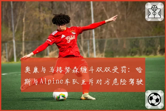 奥康与马格努森缠斗双双受罚：哈斯与Alpine车队互斥对方危险驾驶？