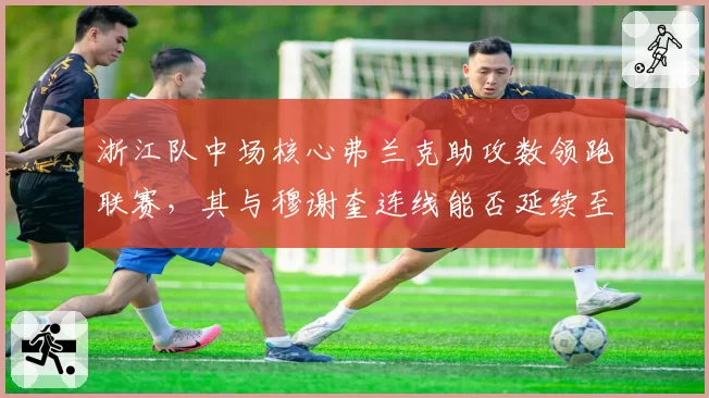浙江队中场核心弗兰克助攻数领跑联赛，其与穆谢奎连线能否延续至赛季末？