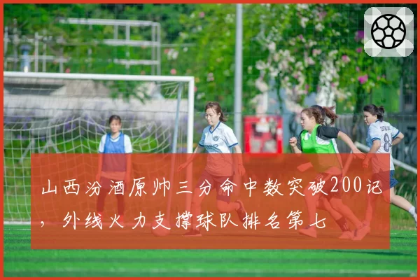 山西汾酒原帅三分命中数突破200记，外线火力支撑球队排名第七