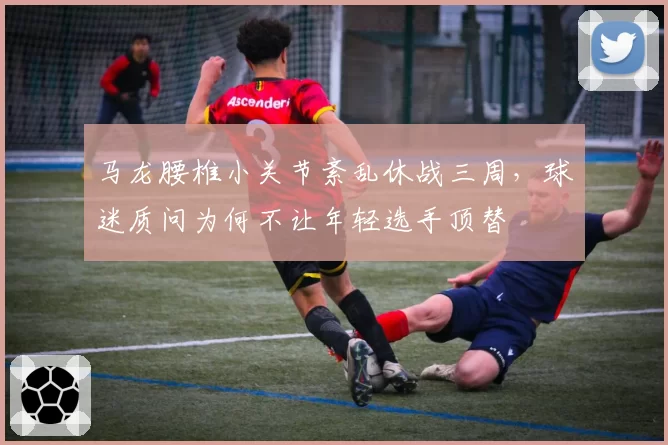马龙腰椎小关节紊乱休战三周,球迷质问为何不让年轻选手顶替