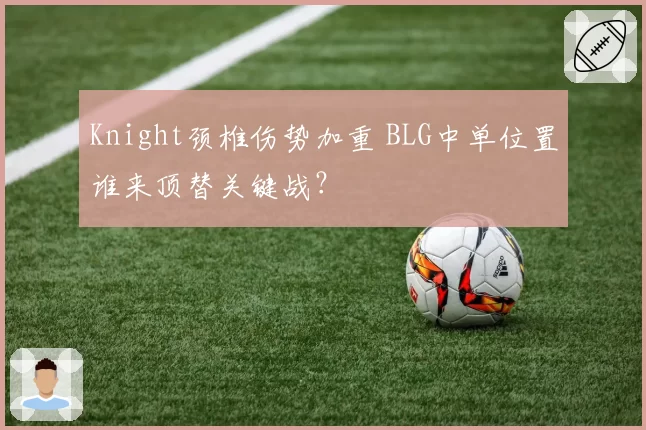 Knight颈椎伤势加重 BLG中单位置谁来顶替关键战?