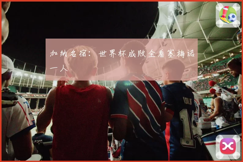 加纳名宿:世界杯成败全看塞梅诺一人