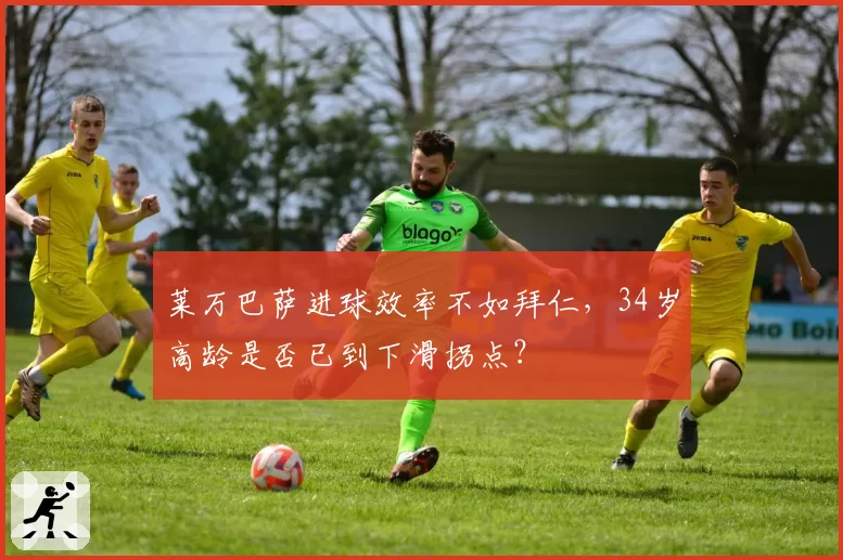 莱万巴萨进球效率不如拜仁，34岁高龄是否已到下滑拐点？