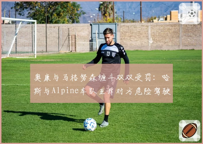 奥康与马格努森缠斗双双受罚：哈斯与Alpine车队互斥对方危险驾驶？