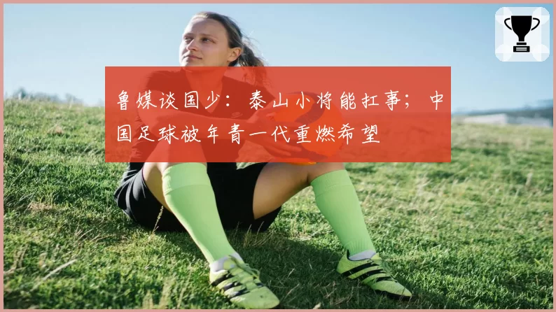 鲁媒谈国少：泰山小将能扛事；中国足球被年青一代重燃希望