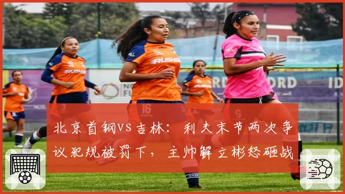 北京首钢vs吉林:利夫末节两次争议犯规被罚下,主帅解立彬怒砸战术板