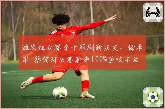雅思组合赛季十冠刷新历史,徐承宰_蔡侑玎决赛胜率100%紧咬不放