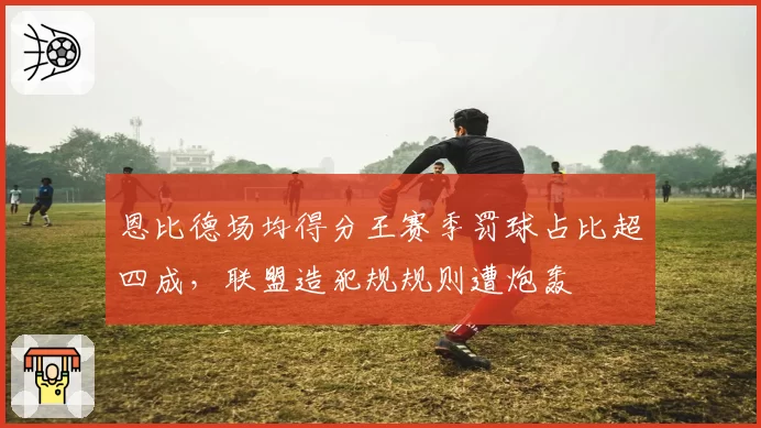 恩比德场均得分王赛季罚球占比超四成，联盟造犯规规则遭炮轰