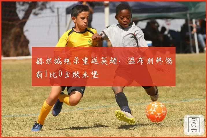 赫尔城绝杀重返英超，温布利终场前1比0击败米堡