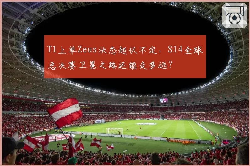 T1上单Zeus状态起伏不定，S14全球总决赛卫冕之路还能走多远？