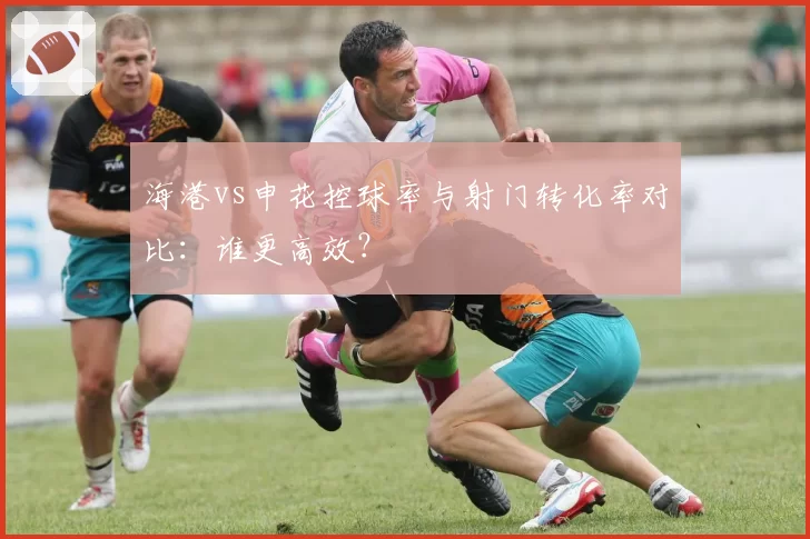 海港vs申花控球率与射门转化率对比：谁更高效？