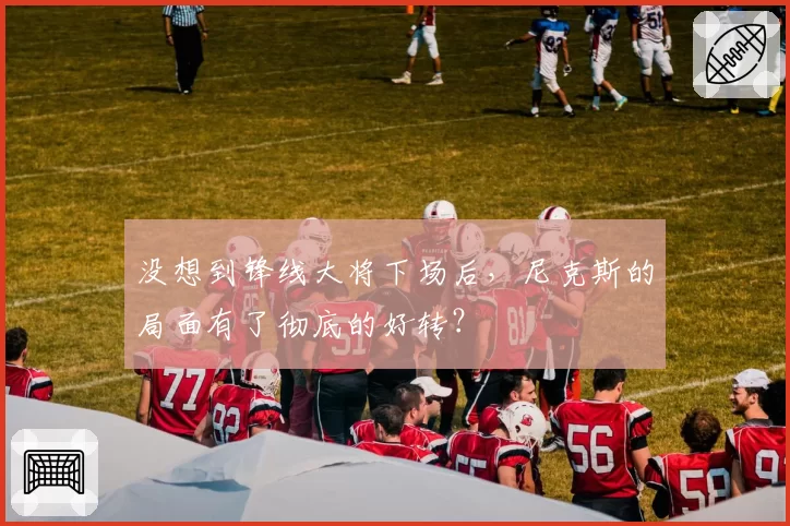 没想到锋线大将下场后，尼克斯的局面有了彻底的好转？