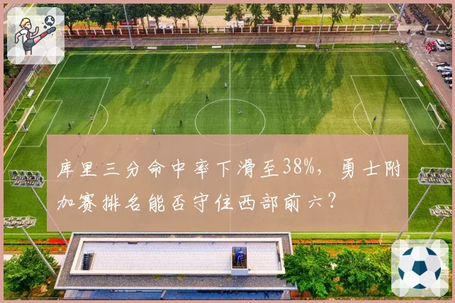 库里三分命中率下滑至38%，勇士附加赛排名能否守住西部前六？