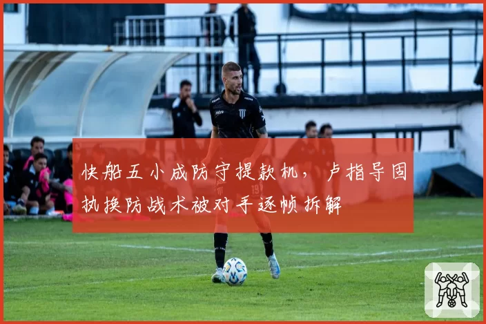 快船五小成防守提款机，卢指导固执换防战术被对手逐帧拆解