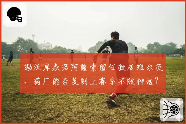 勒沃库森若阿隆索留任激活维尔茨，药厂能否复制上赛季不败神话？